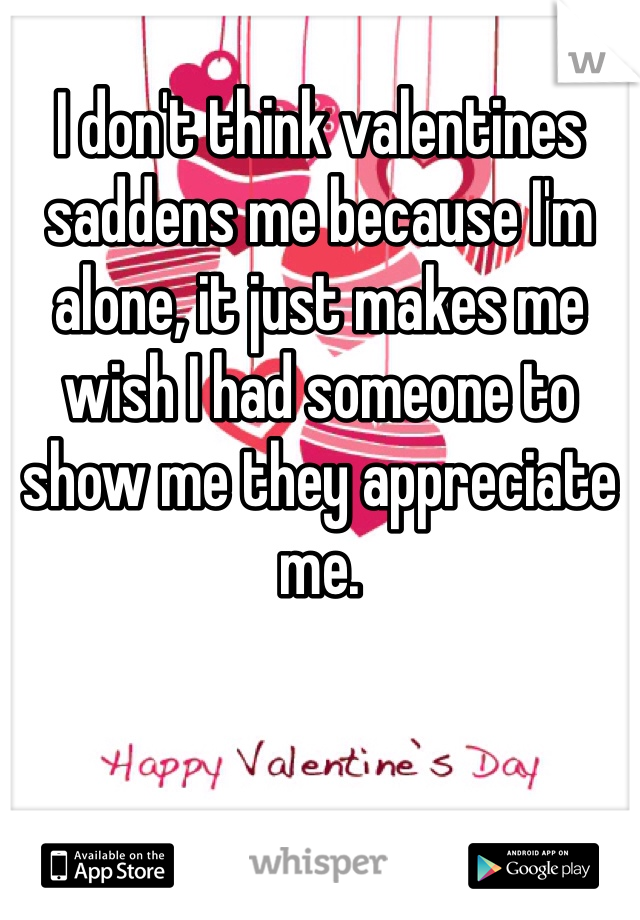 I don't think valentines saddens me because I'm alone, it just makes me wish I had someone to show me they appreciate me.