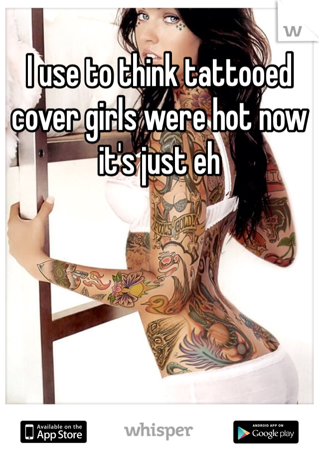 I use to think tattooed cover girls were hot now it's just eh
