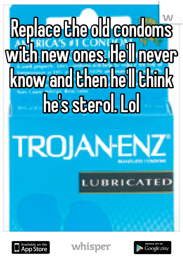 Replace the old condoms with new ones. He'll never know and then he'll think he's sterol. Lol 