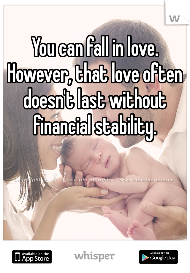 You can fall in love. However, that love often doesn't last without financial stability.