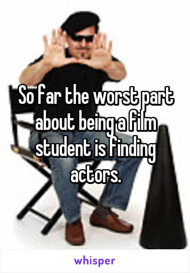 So far the worst part about being a film student is finding actors.