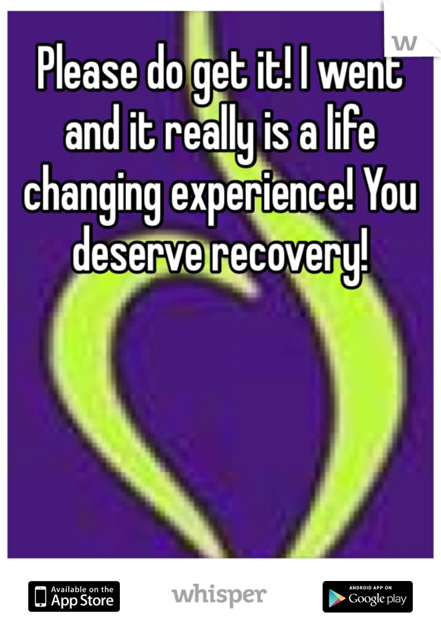 Please do get it! I went and it really is a life changing experience! You deserve recovery!