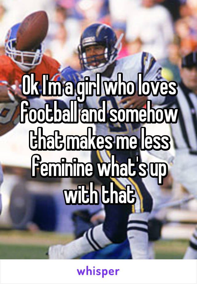 Ok I'm a girl who loves football and somehow that makes me less feminine what's up with that