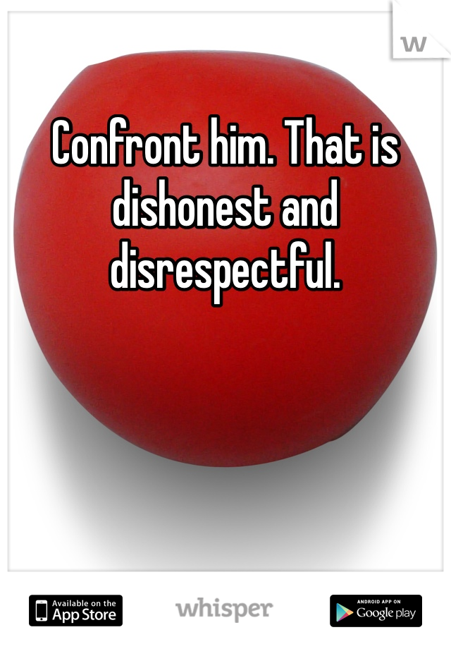 Confront him. That is dishonest and disrespectful. 