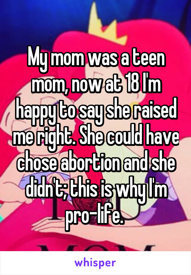My mom was a teen mom, now at 18 I'm happy to say she raised me right. She could have chose abortion and she didn't; this is why I'm pro-life. 
