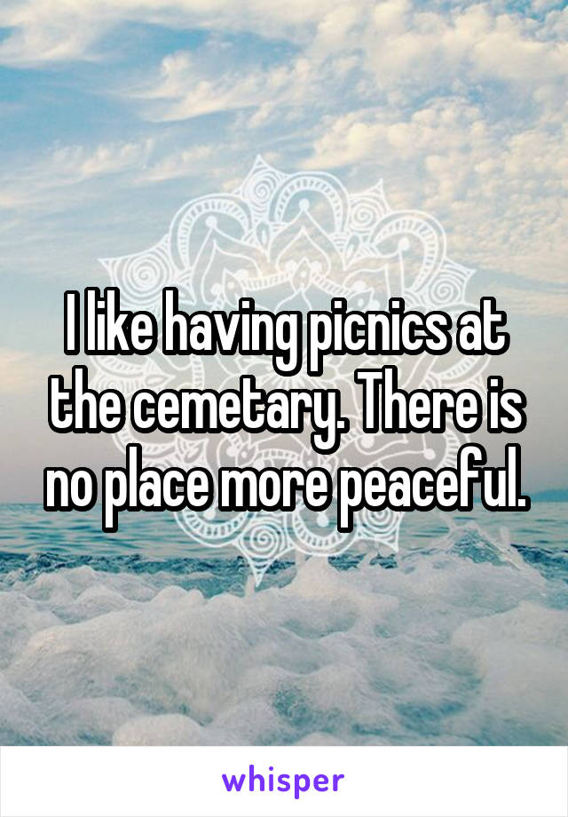 I like having picnics at the cemetary. There is no place more peaceful.
