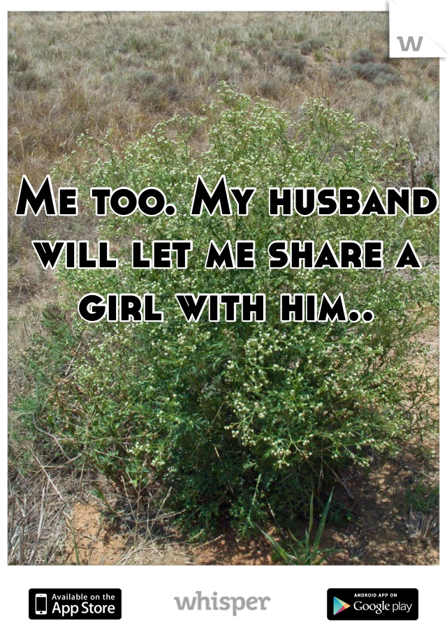 Me too. My husband will let me share a girl with him.. 