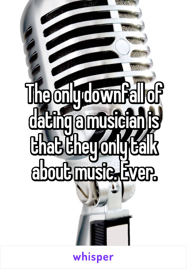 The only downfall of dating a musician is that they only talk about music. Ever.