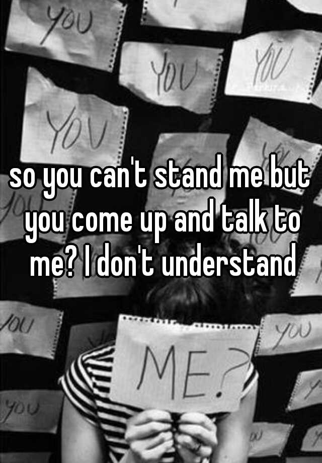 so-you-can-t-stand-me-but-you-come-up-and-talk-to-me-i-don-t-understand