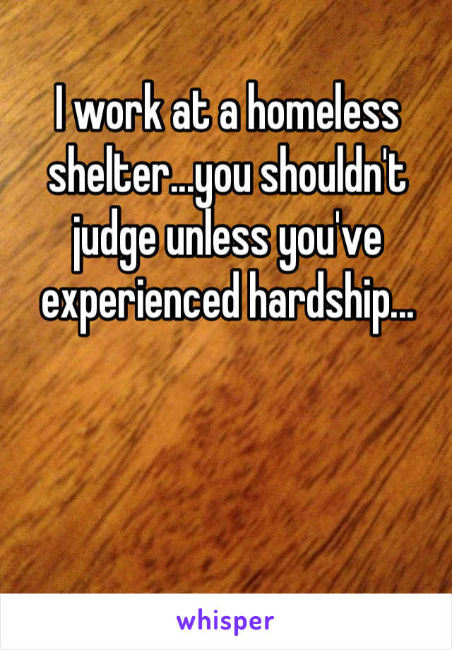 I work at a homeless shelter...you shouldn't judge unless you've experienced hardship...