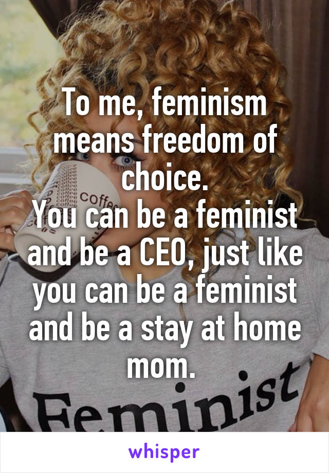 To me, feminism means freedom of choice.
You can be a feminist and be a CEO, just like you can be a feminist and be a stay at home mom. 