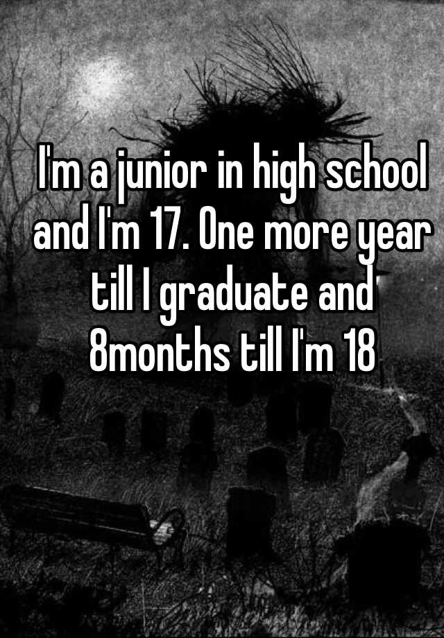 i-m-a-junior-in-high-school-and-i-m-17-one-more-year-till-i-graduate