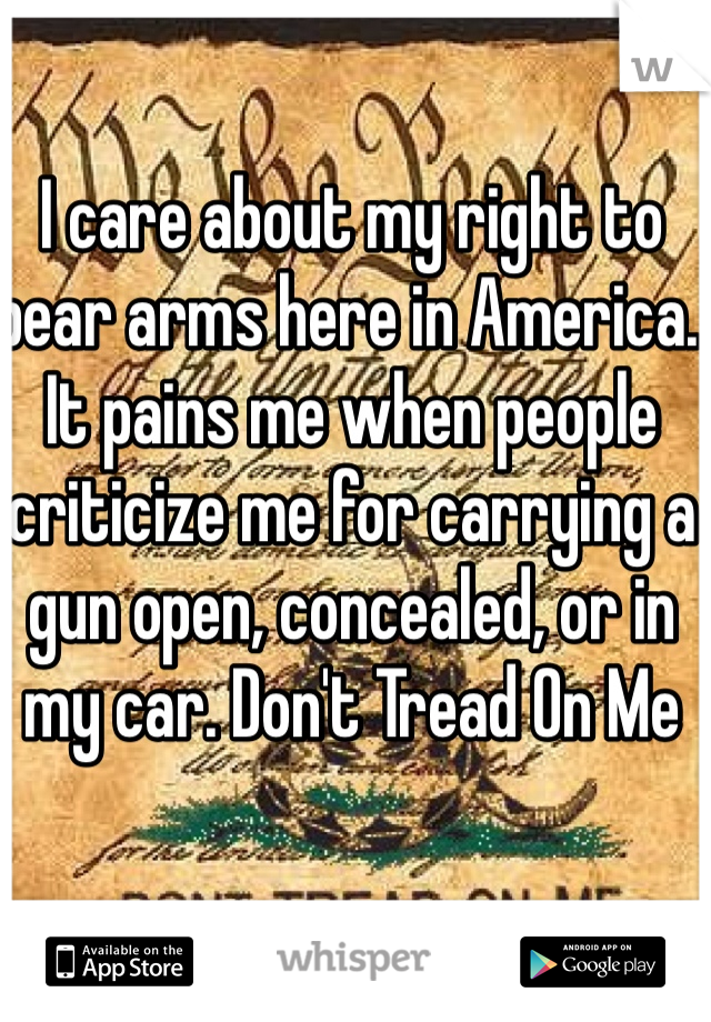 I care about my right to bear arms here in America. It pains me when people criticize me for carrying a gun open, concealed, or in my car. Don't Tread On Me