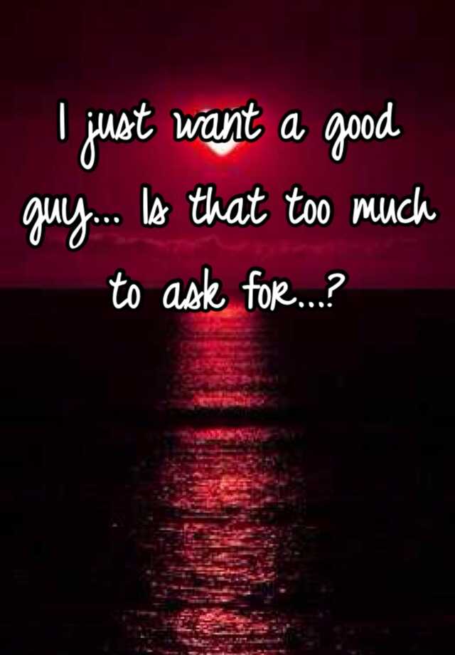 i-just-want-a-good-guy-is-that-too-much-to-ask-for