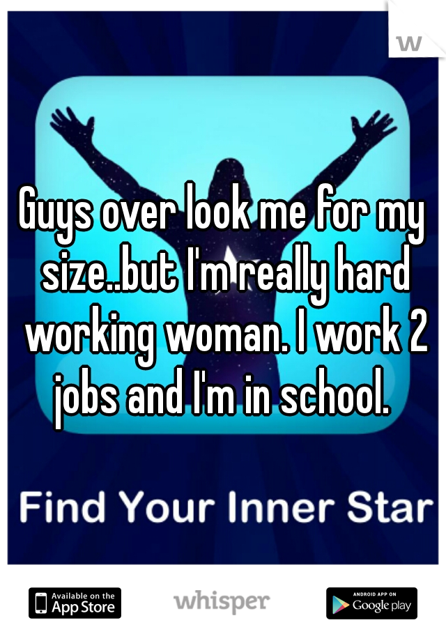 Guys over look me for my size..but I'm really hard working woman. I work 2 jobs and I'm in school. 