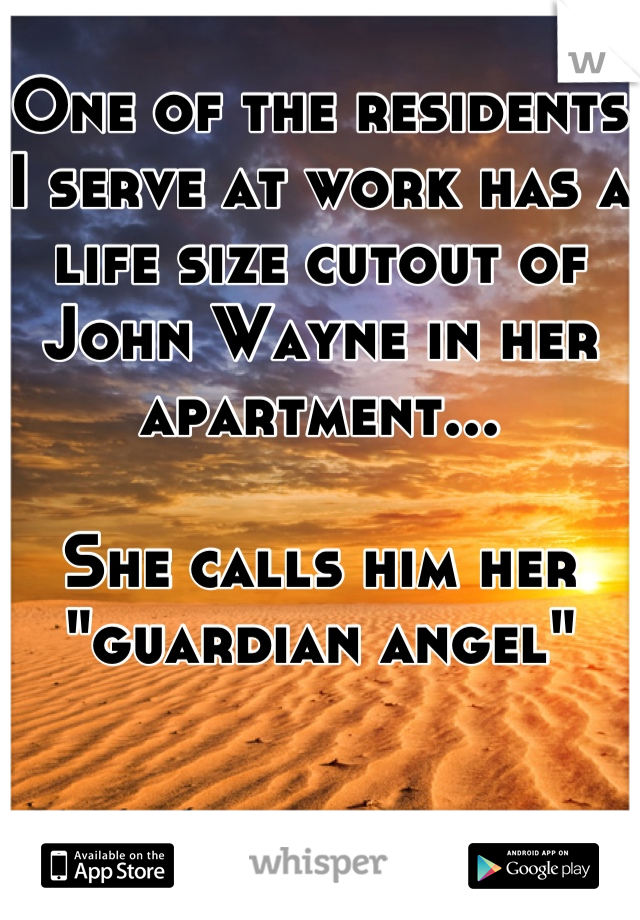One of the residents I serve at work has a life size cutout of John Wayne in her apartment...

She calls him her "guardian angel"