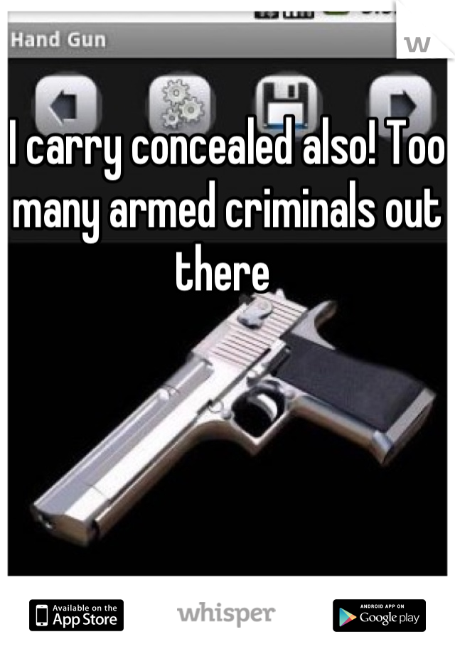 I carry concealed also! Too many armed criminals out there 