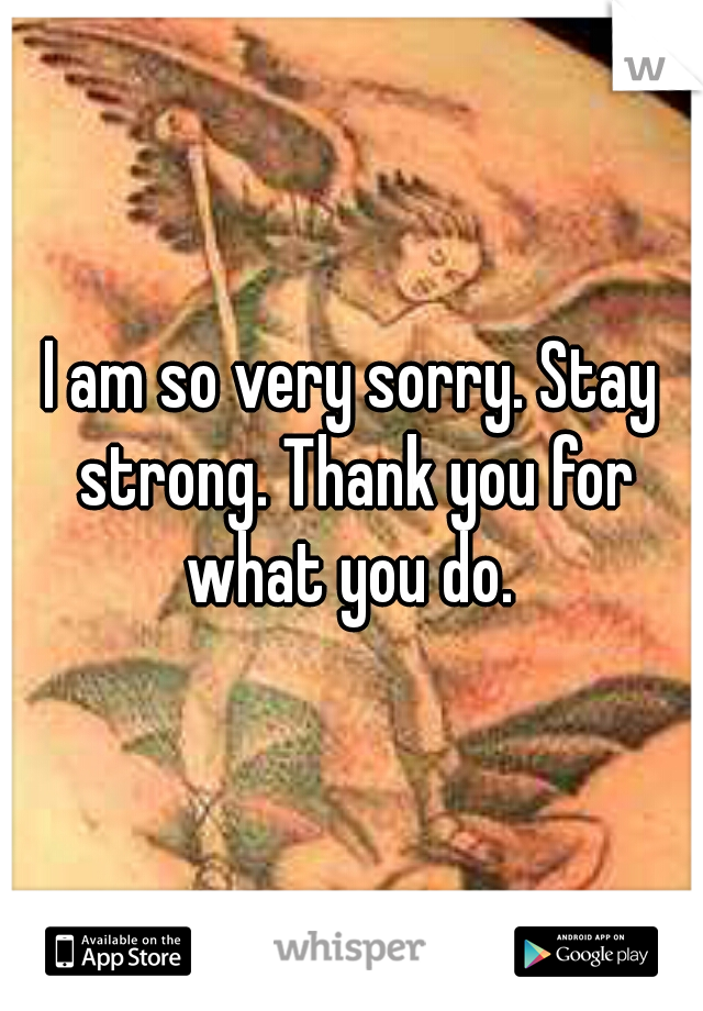 I am so very sorry. Stay strong. Thank you for what you do. 