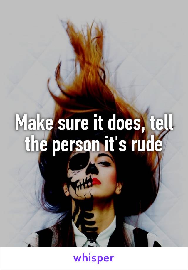 Make sure it does, tell the person it's rude