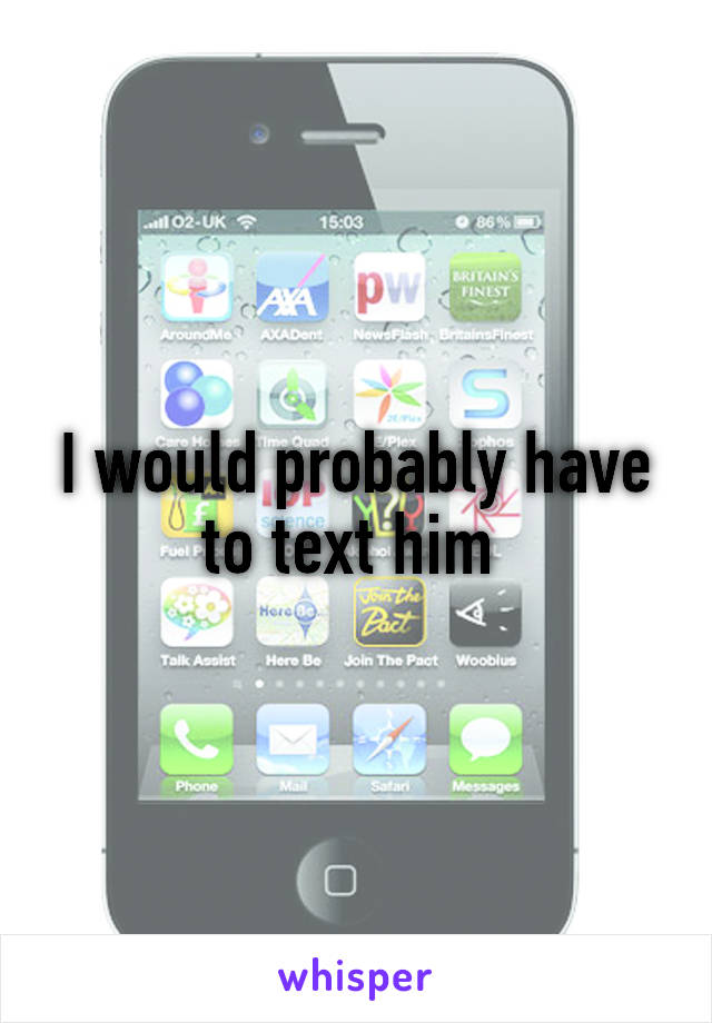 I would probably have to text him 