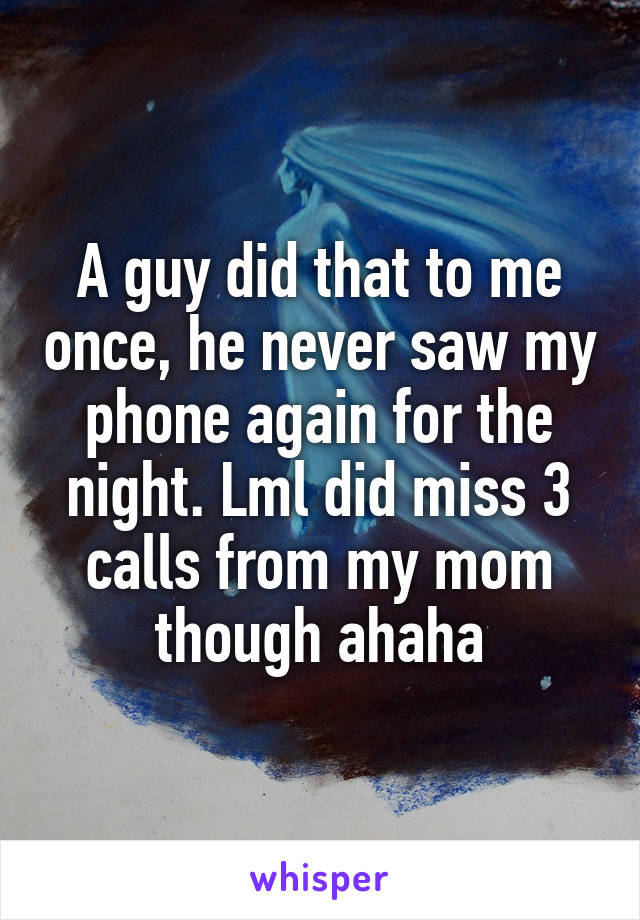 A guy did that to me once, he never saw my phone again for the night. Lml did miss 3 calls from my mom though ahaha