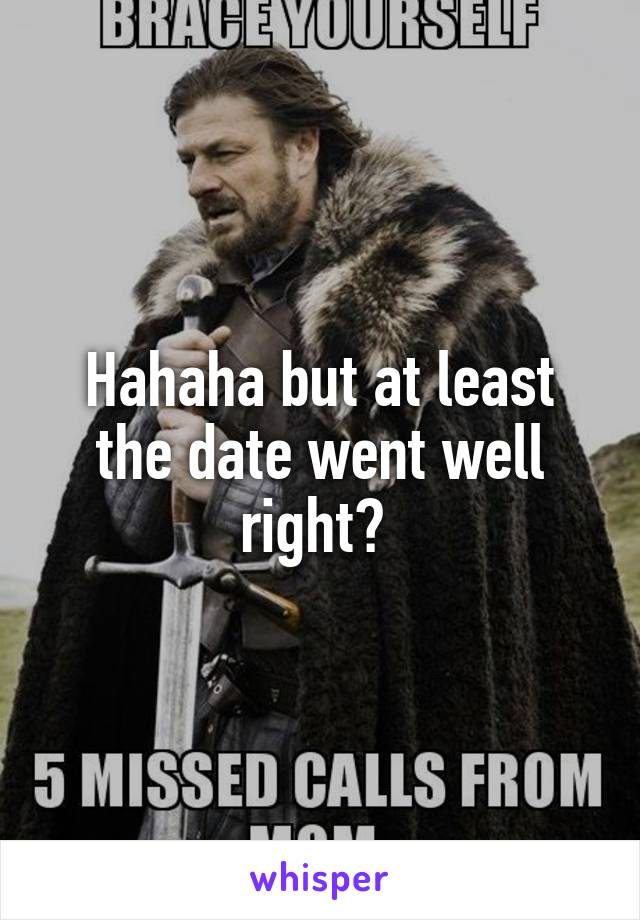 Hahaha but at least the date went well right? 