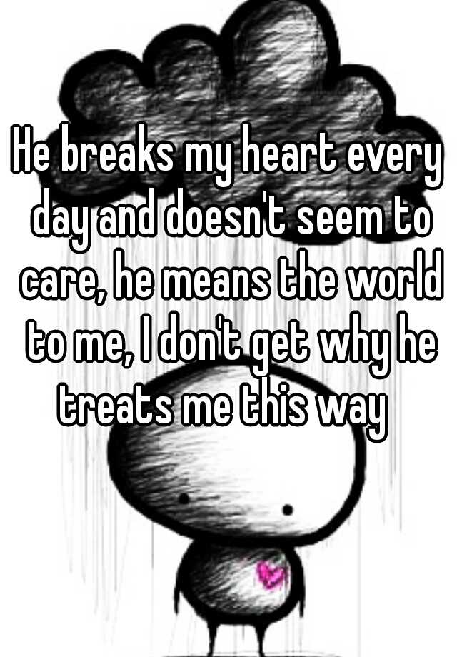 he-breaks-my-heart-every-day-and-doesn-t-seem-to-care-he-means-the