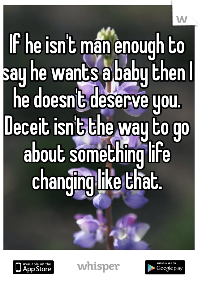 If he isn't man enough to say he wants a baby then I he doesn't deserve you. Deceit isn't the way to go about something life changing like that.