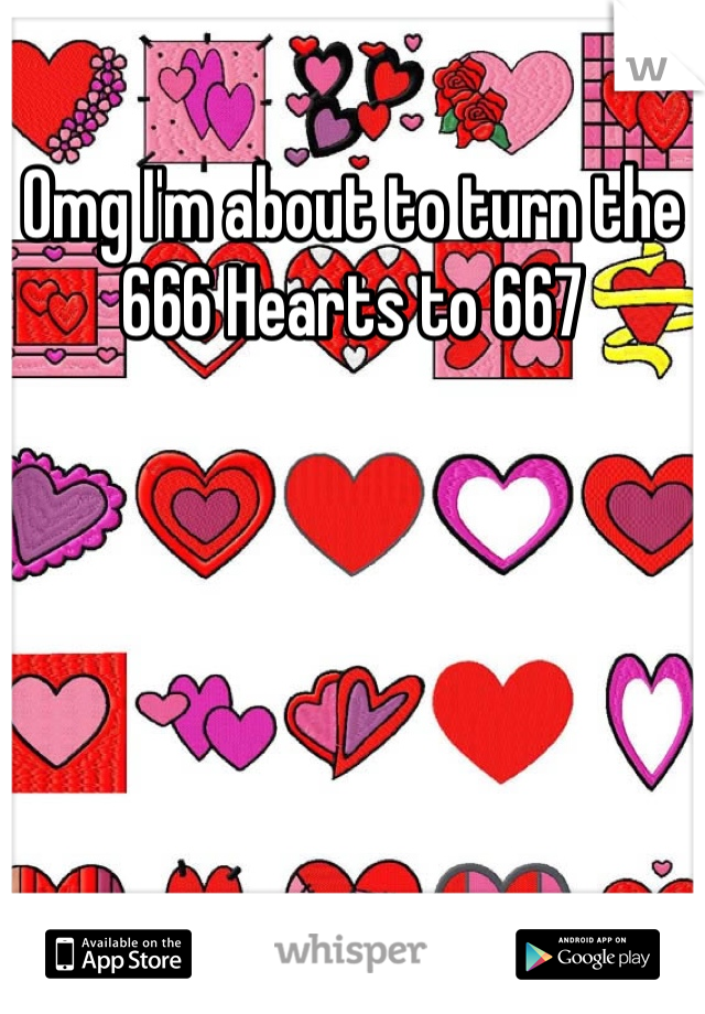 Omg I'm about to turn the 666 Hearts to 667