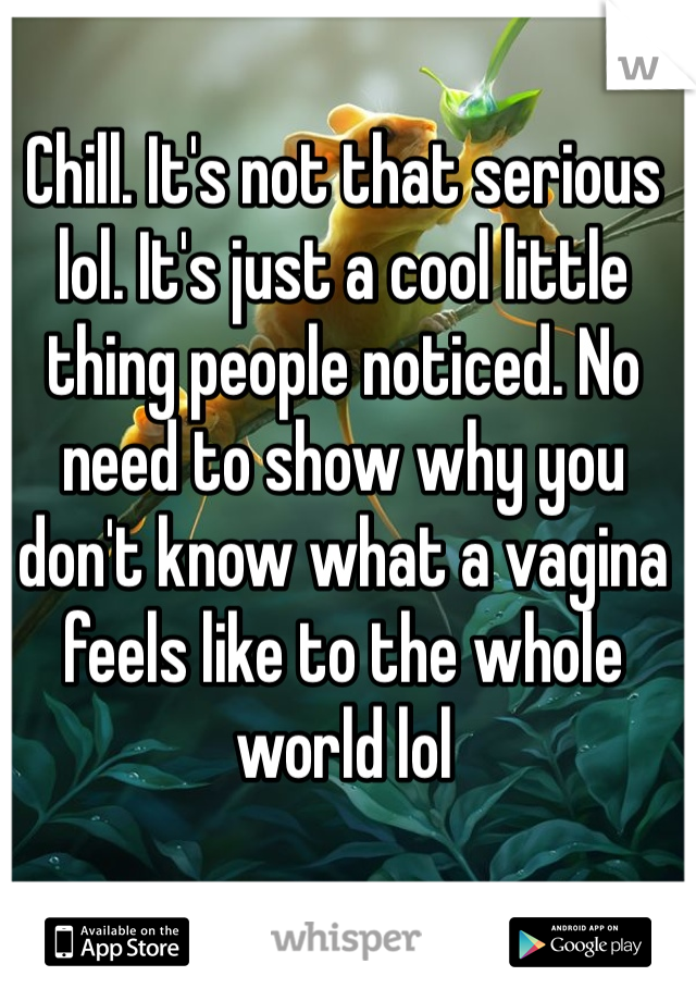 Chill. It's not that serious lol. It's just a cool little thing people noticed. No need to show why you don't know what a vagina feels like to the whole world lol
