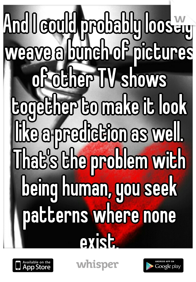 And I could probably loosely weave a bunch of pictures of other TV shows together to make it look like a prediction as well. That's the problem with being human, you seek patterns where none exist.