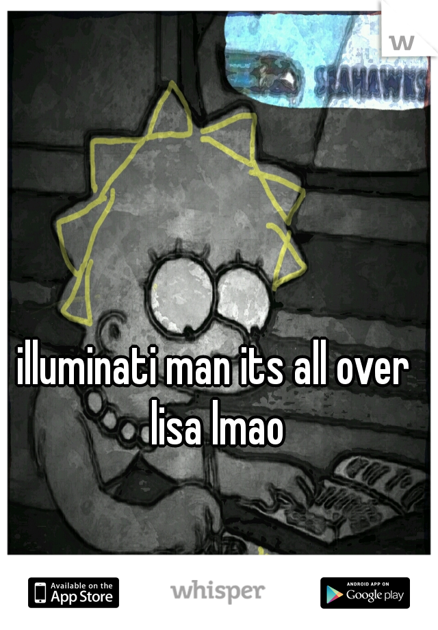 illuminati man its all over lisa lmao