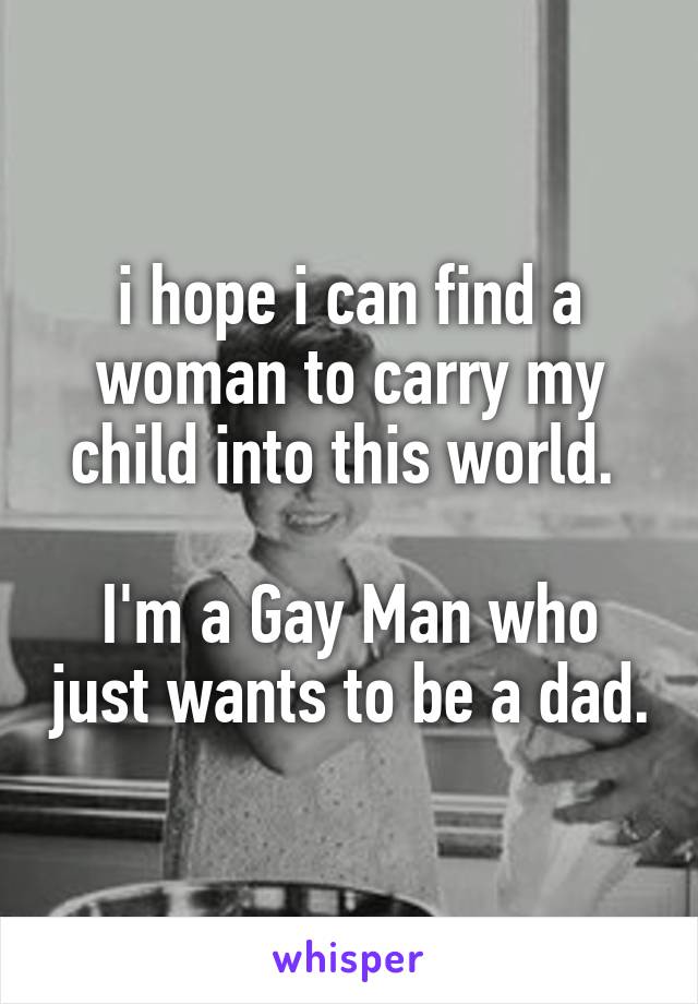 i hope i can find a woman to carry my child into this world. 

I'm a Gay Man who just wants to be a dad.