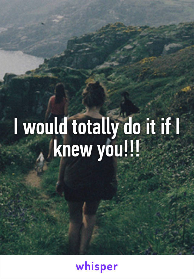 I would totally do it if I knew you!!!