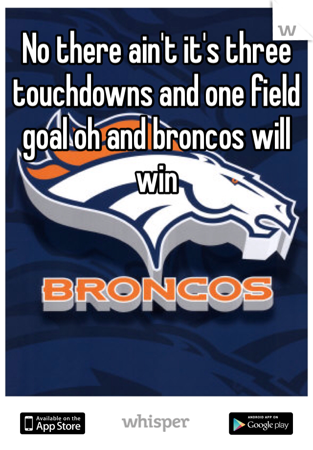 No there ain't it's three touchdowns and one field goal oh and broncos will win