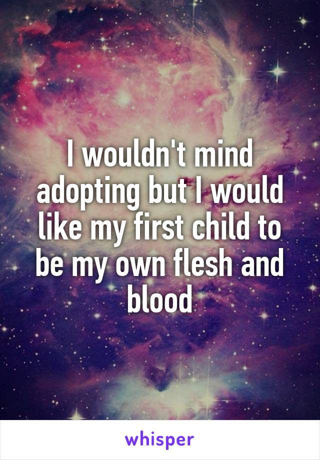 I wouldn't mind adopting but I would like my first child to be my own flesh and blood