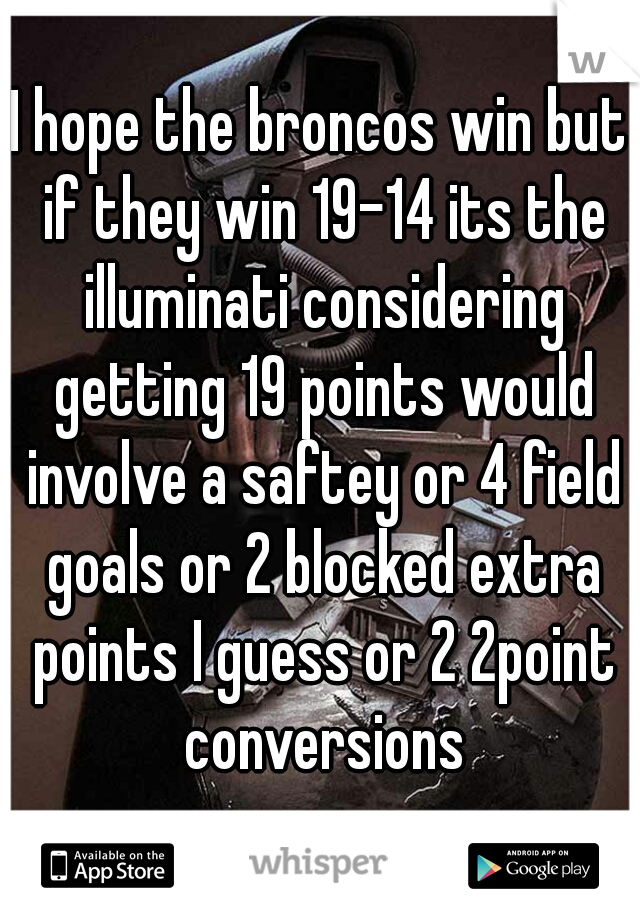 I hope the broncos win but if they win 19-14 its the illuminati considering getting 19 points would involve a saftey or 4 field goals or 2 blocked extra points I guess or 2 2point conversions