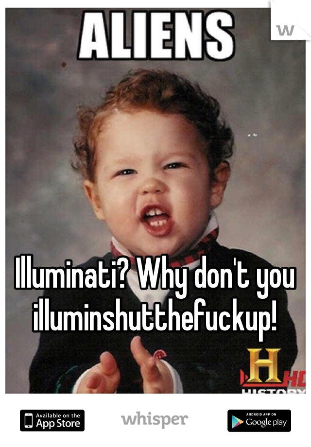 Illuminati? Why don't you illuminshutthefuckup!