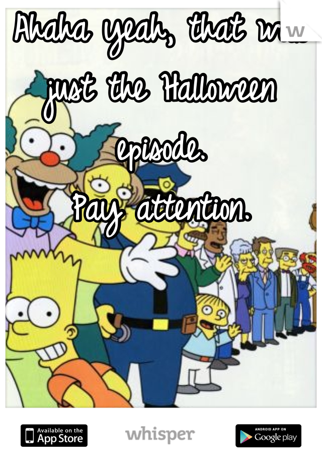 Ahaha yeah, that was just the Halloween episode.
Pay attention.