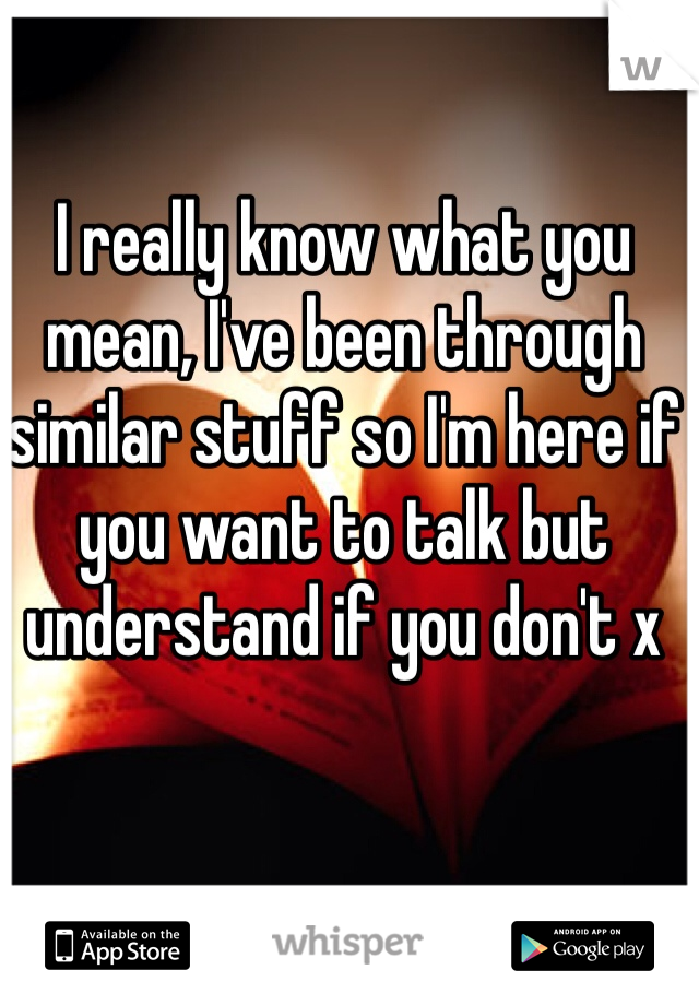 I really know what you mean, I've been through similar stuff so I'm here if you want to talk but understand if you don't x