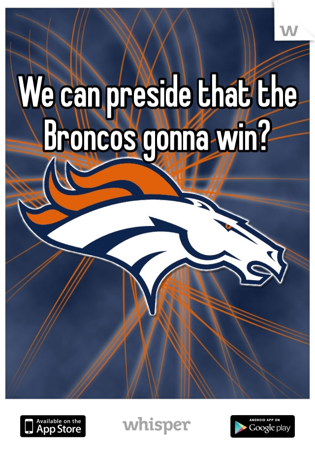 We can preside that the Broncos gonna win?