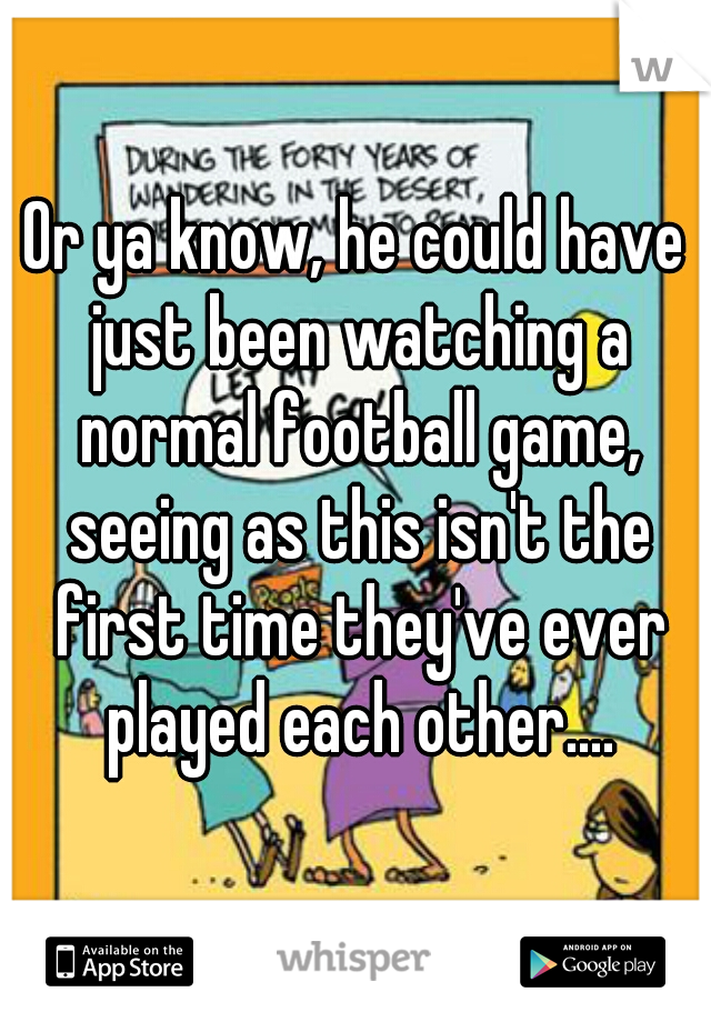 Or ya know, he could have just been watching a normal football game, seeing as this isn't the first time they've ever played each other....