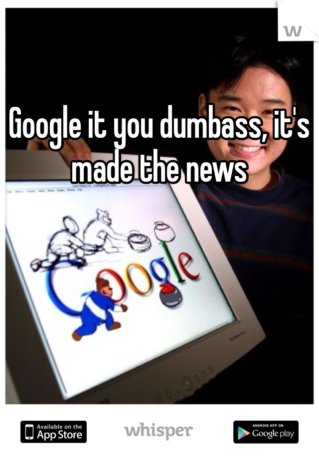 Google it you dumbass, it's made the news
