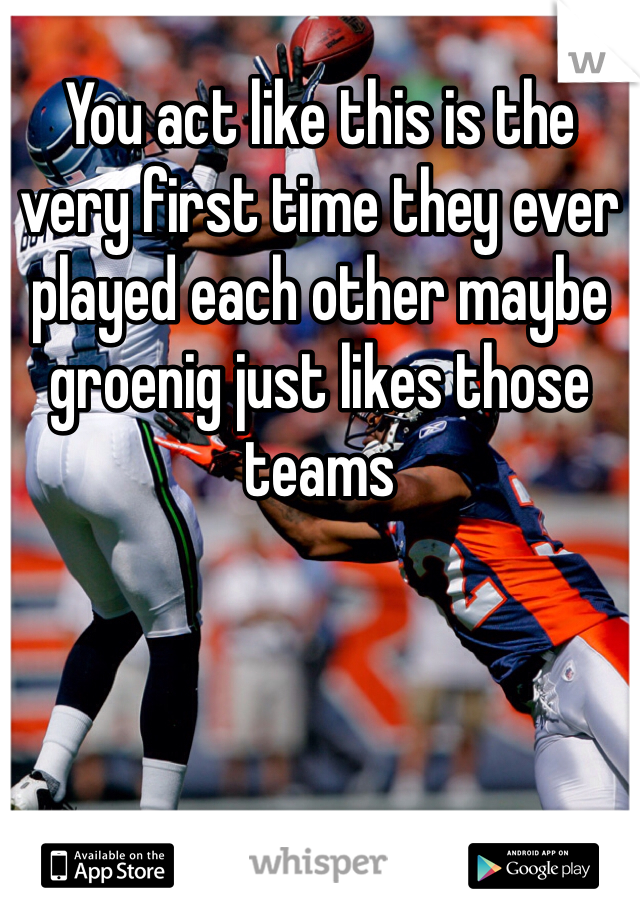 You act like this is the very first time they ever played each other maybe groenig just likes those teams