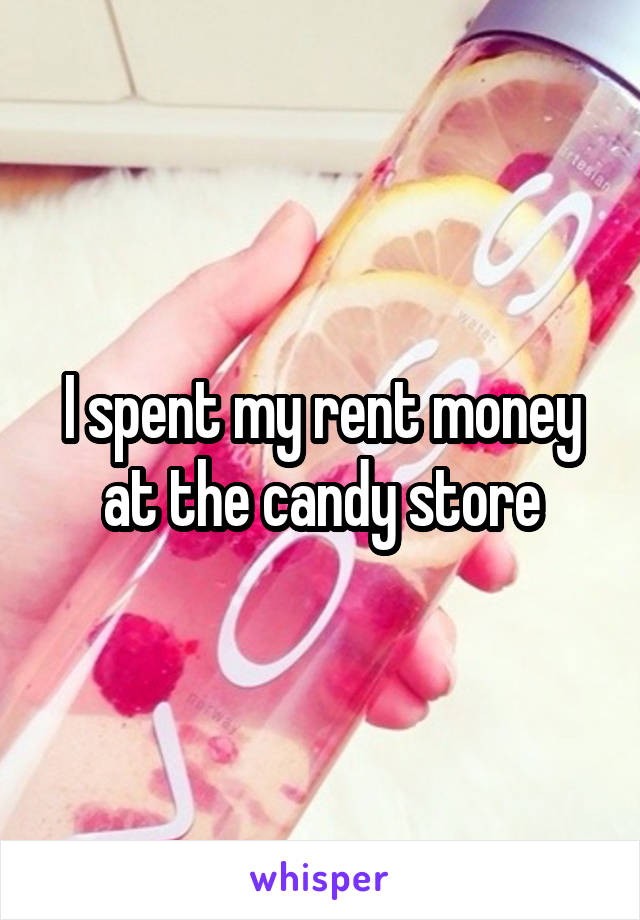 I spent my rent money at the candy store