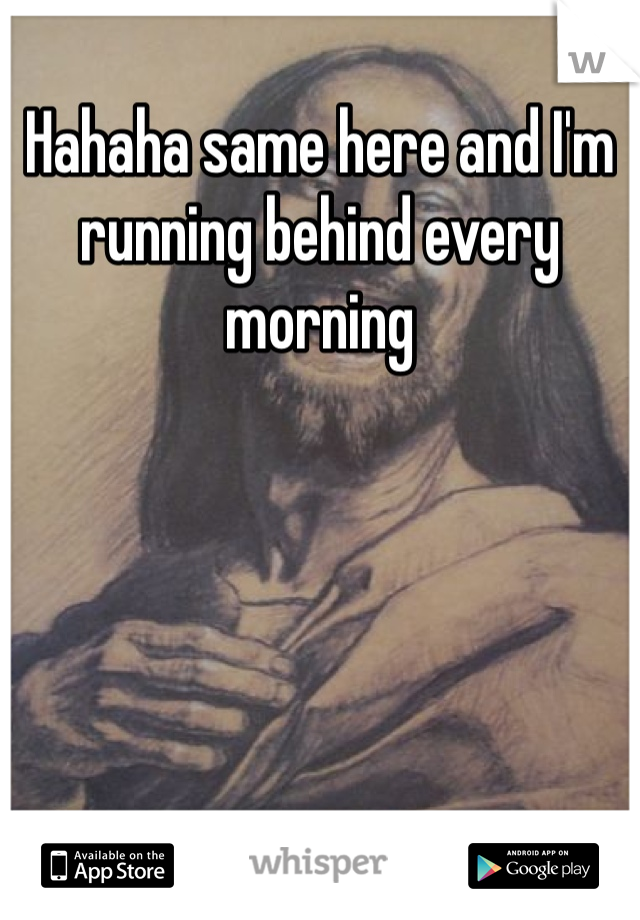 Hahaha same here and I'm running behind every morning 