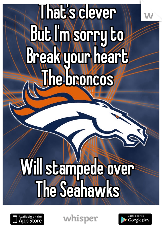 That's clever
But I'm sorry to
Break your heart
The broncos



Will stampede over
The Seahawks 