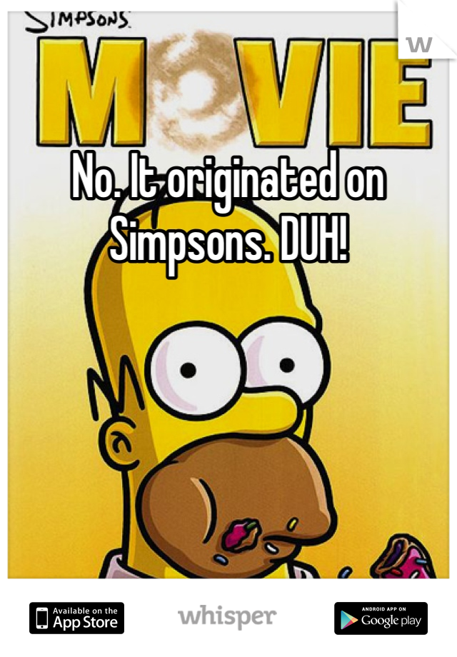 No. It originated on Simpsons. DUH!