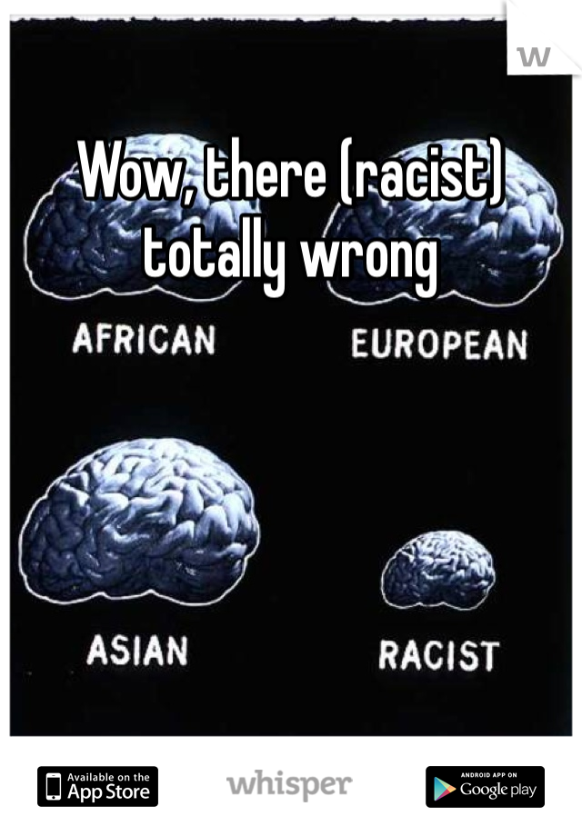 Wow, there (racist) totally wrong