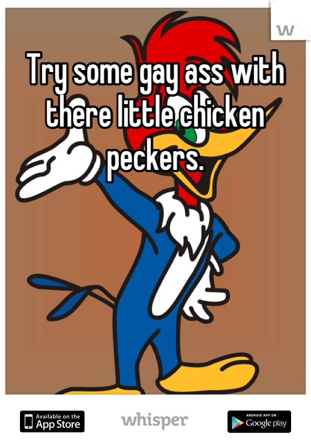 Try some gay ass with there little chicken peckers.